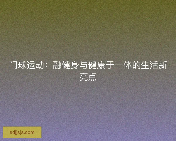 门球运动：融健身与健康于一体的生活新亮点