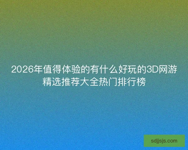 2026年值得体验的有什么好玩的3D网游精选推荐大全热门排行榜