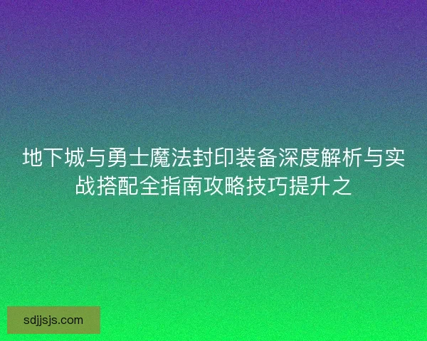 地下城与勇士魔法封印装备深度解析与实战搭配全指南攻略技巧提升之