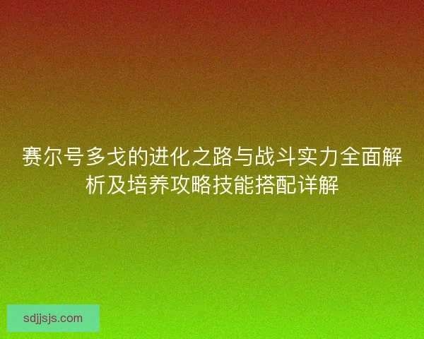 赛尔号多戈的进化之路与战斗实力全面解析及培养攻略技能搭配详解