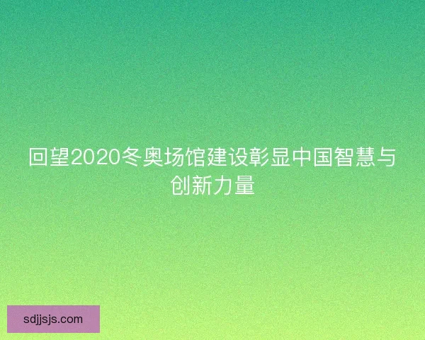 回望2020冬奥场馆建设彰显中国智慧与创新力量